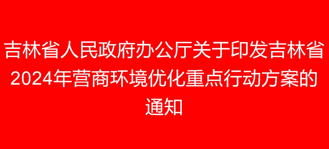  Notice of the General Office of Jilin Provincial People's Government on Printing and Distributing the Key Action Plan for Business Environment Optimization in Jilin Province in 2024